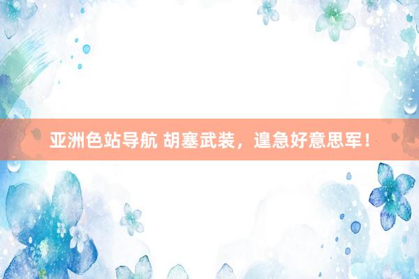 亚洲色站导航 胡塞武装，遑急好意思军！