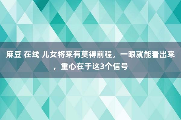 麻豆 在线 儿女将来有莫得前程，一眼就能看出来，重心在于这3个信号