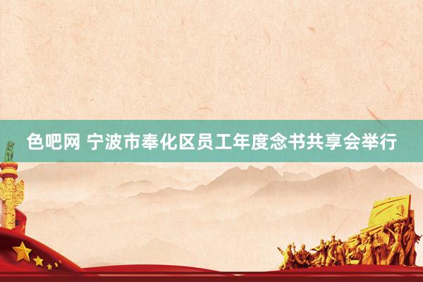 色吧网 宁波市奉化区员工年度念书共享会举行