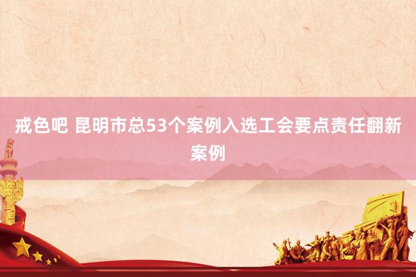 戒色吧 昆明市总53个案例入选工会要点责任翻新案例