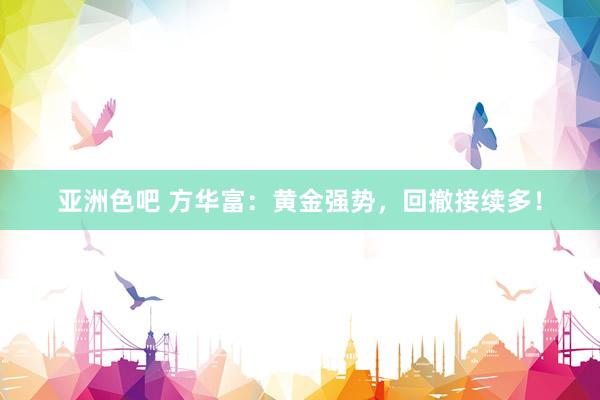 亚洲色吧 方华富：黄金强势，回撤接续多！