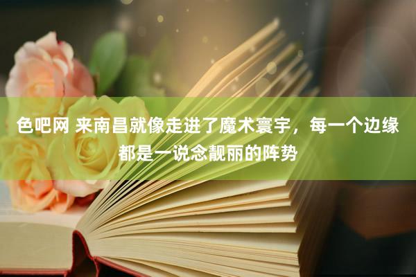 色吧网 来南昌就像走进了魔术寰宇，每一个边缘都是一说念靓丽的阵势