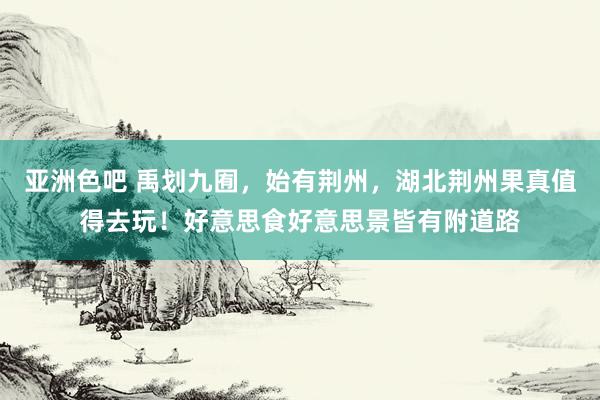 亚洲色吧 禹划九囿，始有荆州，湖北荆州果真值得去玩！好意思食好意思景皆有附道路