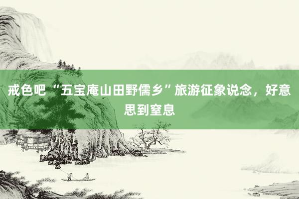 戒色吧 “五宝庵山田野儒乡”旅游征象说念，好意思到窒息