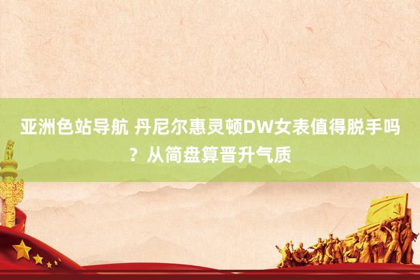 亚洲色站导航 丹尼尔惠灵顿DW女表值得脱手吗？从简盘算晋升气质