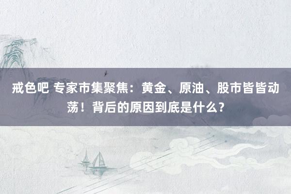 戒色吧 专家市集聚焦：黄金、原油、股市皆皆动荡！背后的原因到底是什么？