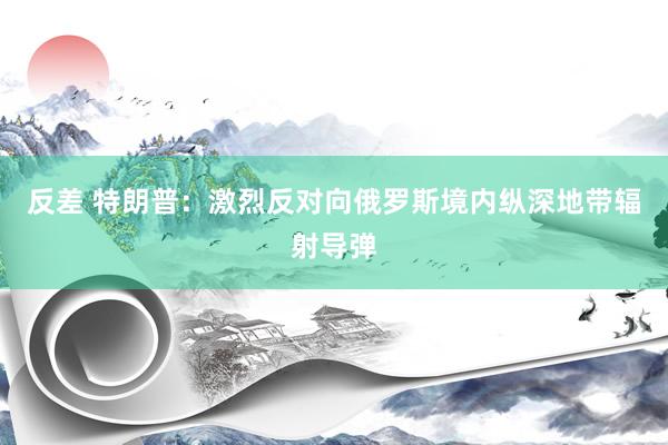 反差 特朗普：激烈反对向俄罗斯境内纵深地带辐射导弹