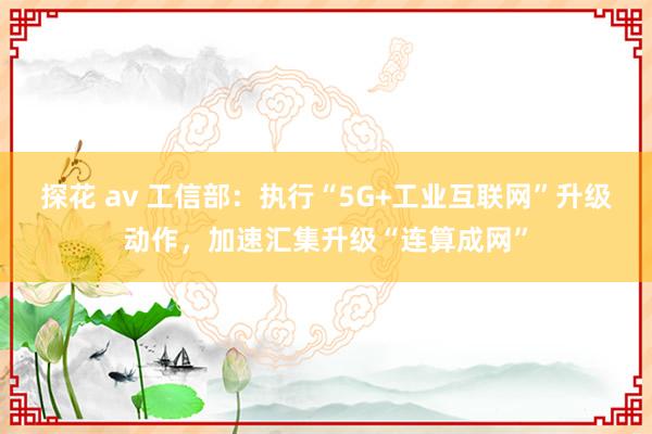 探花 av 工信部：执行“5G+工业互联网”升级动作，加速汇集升级“连算成网”