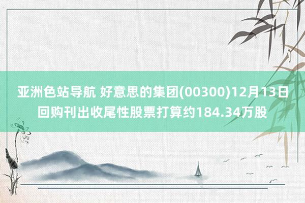 亚洲色站导航 好意思的集团(00300)12月13日回购刊出收尾性股票打算约184.34万股