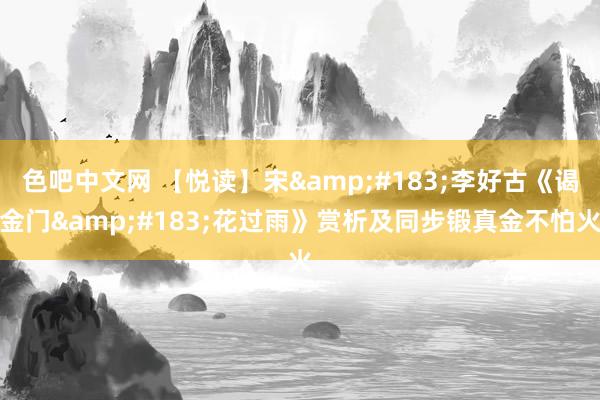 色吧中文网 【悦读】宋&#183;李好古《谒金门&#183;花过雨》赏析及同步锻真金不怕火