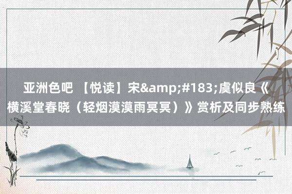 亚洲色吧 【悦读】宋&#183;虞似良《横溪堂春晓（轻烟漠漠雨冥冥）》赏析及同步熟练