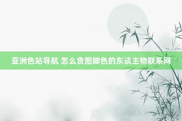 亚洲色站导航 怎么贪图脚色的东谈主物联系网