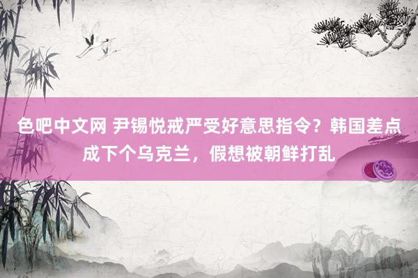 色吧中文网 尹锡悦戒严受好意思指令？韩国差点成下个乌克兰，假想被朝鲜打乱