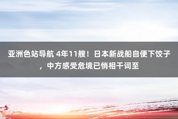 亚洲色站导航 4年11艘！日本新战船自便下饺子，中方感受危境已悄相干词至