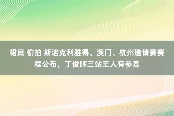裙底 偷拍 斯诺克利雅得、澳门、杭州邀请赛赛程公布，丁俊晖三站王人有参赛