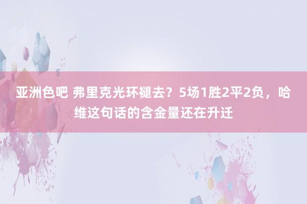 亚洲色吧 弗里克光环褪去？5场1胜2平2负，哈维这句话的含金量还在升迁