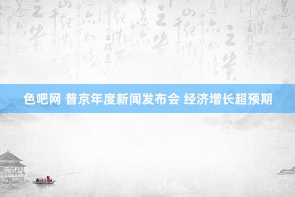 色吧网 普京年度新闻发布会 经济增长超预期