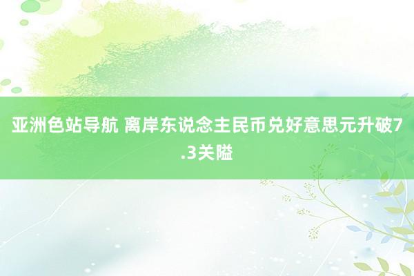 亚洲色站导航 离岸东说念主民币兑好意思元升破7.3关隘