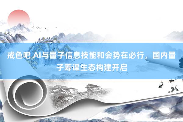 戒色吧 AI与量子信息技能和会势在必行，国内量子筹谋生态构建开启