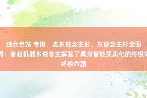 综合色站 专用、类东说念主形、东说念主形全面布局：普渡机器东说念主解答了具身智能买卖化的终极命题