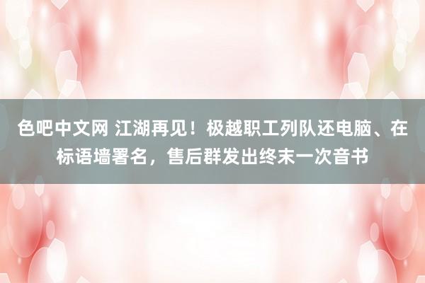 色吧中文网 江湖再见！极越职工列队还电脑、在标语墙署名，售后群发出终末一次音书