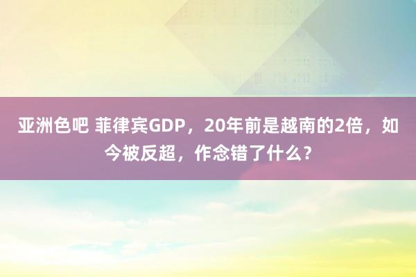 亚洲色吧 菲律宾GDP，20年前是越南的2倍，如今被反超，作念错了什么？