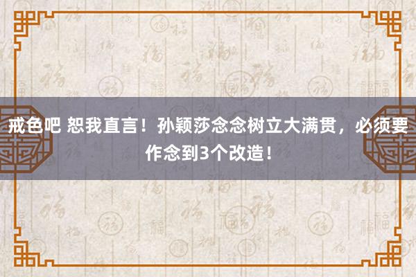 戒色吧 恕我直言！孙颖莎念念树立大满贯，必须要作念到3个改造！