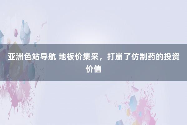 亚洲色站导航 地板价集采，打崩了仿制药的投资价值