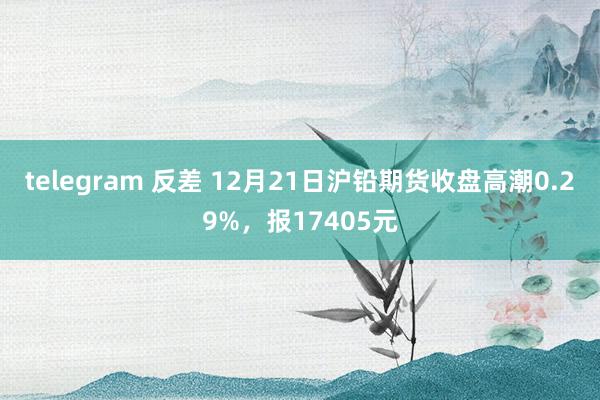 telegram 反差 12月21日沪铅期货收盘高潮0.29%，报17405元