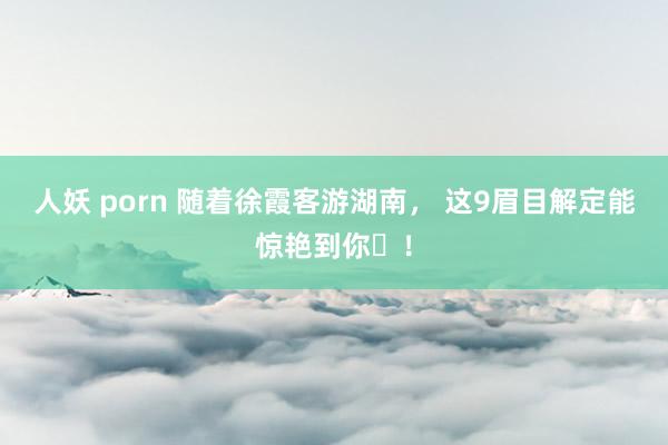 人妖 porn 随着徐霞客游湖南， 这9眉目解定能惊艳到你‌！
