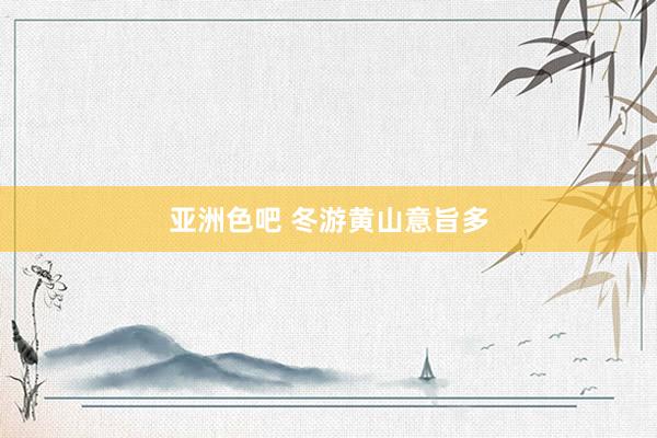 亚洲色吧 冬游黄山意旨多