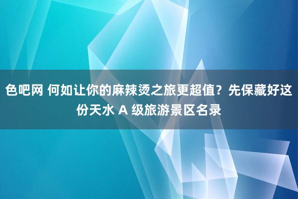 色吧网 何如让你的麻辣烫之旅更超值？先保藏好这份天水 A 级旅游景区名录
