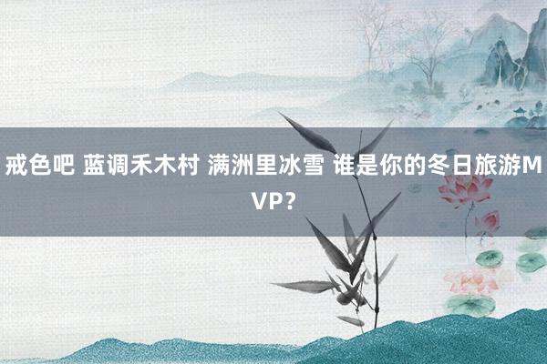 戒色吧 蓝调禾木村 满洲里冰雪 谁是你的冬日旅游MVP？