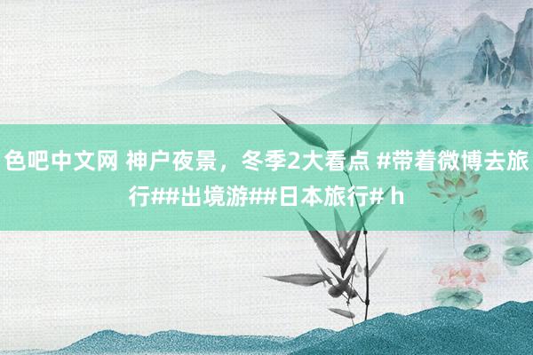 色吧中文网 神户夜景，冬季2大看点 #带着微博去旅行##出境游##日本旅行# h