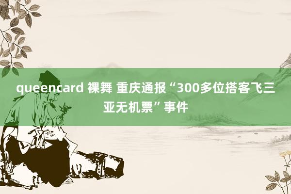 queencard 裸舞 重庆通报“300多位搭客飞三亚无机票”事件