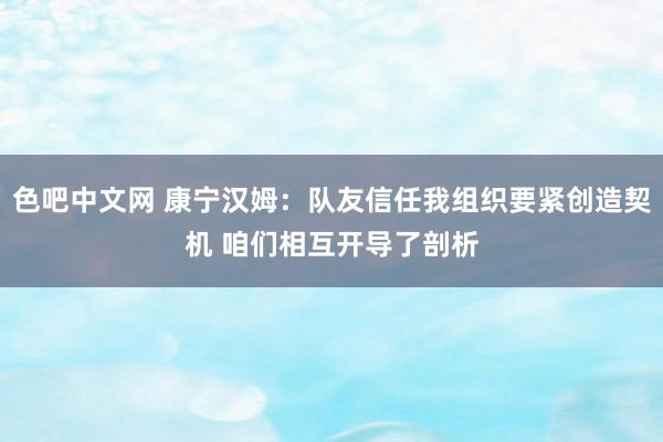 色吧中文网 康宁汉姆：队友信任我组织要紧创造契机 咱们相互开导了剖析