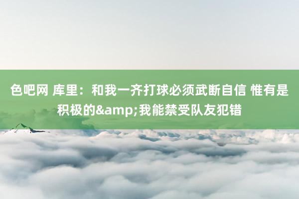 色吧网 库里：和我一齐打球必须武断自信 惟有是积极的&我能禁受队友犯错