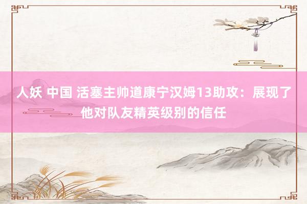 人妖 中国 活塞主帅道康宁汉姆13助攻：展现了他对队友精英级别的信任
