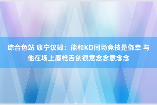 综合色站 康宁汉姆：能和KD同场竞技是侥幸 与他在场上唇枪舌剑很意念念意念念