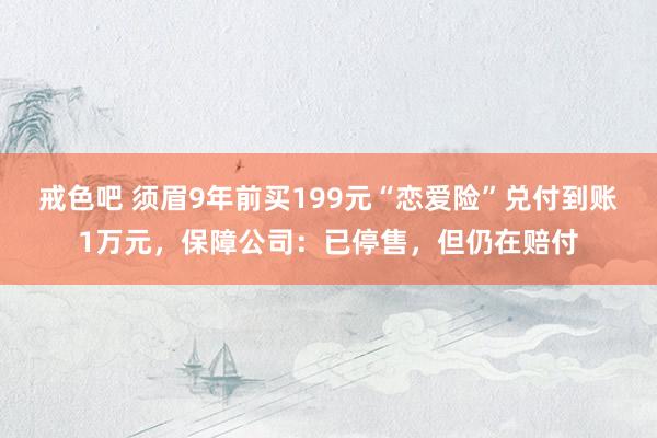 戒色吧 须眉9年前买199元“恋爱险”兑付到账1万元，保障公司：已停售，但仍在赔付