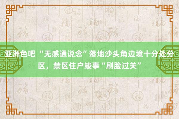 亚洲色吧 “无感通说念”落地沙头角边境十分处分区，禁区住户竣事“刷脸过关”