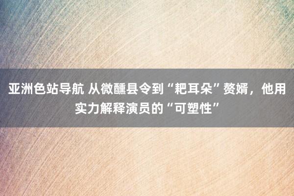 亚洲色站导航 从微醺县令到“耙耳朵”赘婿，他用实力解释演员的“可塑性”