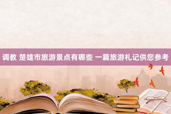 调教 楚雄市旅游景点有哪些 一篇旅游札记供您参考