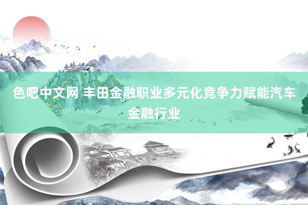色吧中文网 丰田金融职业多元化竞争力赋能汽车金融行业