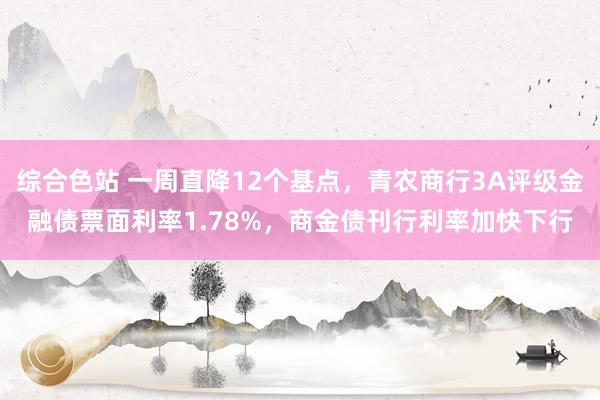 综合色站 一周直降12个基点，青农商行3A评级金融债票面利率1.78%，商金债刊行利率加快下行