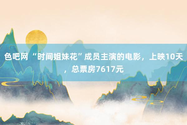 色吧网 “时间姐妹花”成员主演的电影，上映10天，总票房7617元