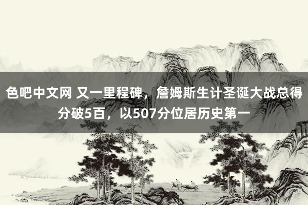 色吧中文网 又一里程碑，詹姆斯生计圣诞大战总得分破5百，以507分位居历史第一