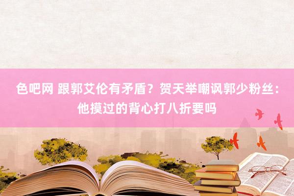 色吧网 跟郭艾伦有矛盾？贺天举嘲讽郭少粉丝：他摸过的背心打八折要吗