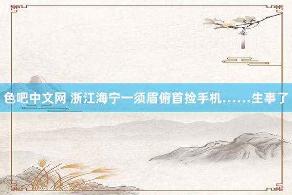 色吧中文网 浙江海宁一须眉俯首捡手机……生事了