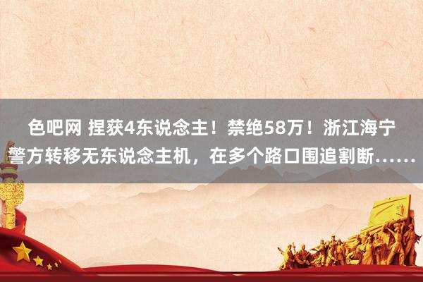 色吧网 捏获4东说念主！禁绝58万！浙江海宁警方转移无东说念主机，在多个路口围追割断……